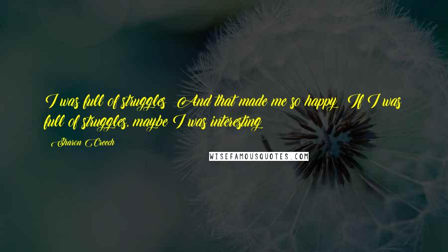 Sharon Creech Quotes: I was full of struggles! And that made me so happy: If I was full of struggles, maybe I was interesting!