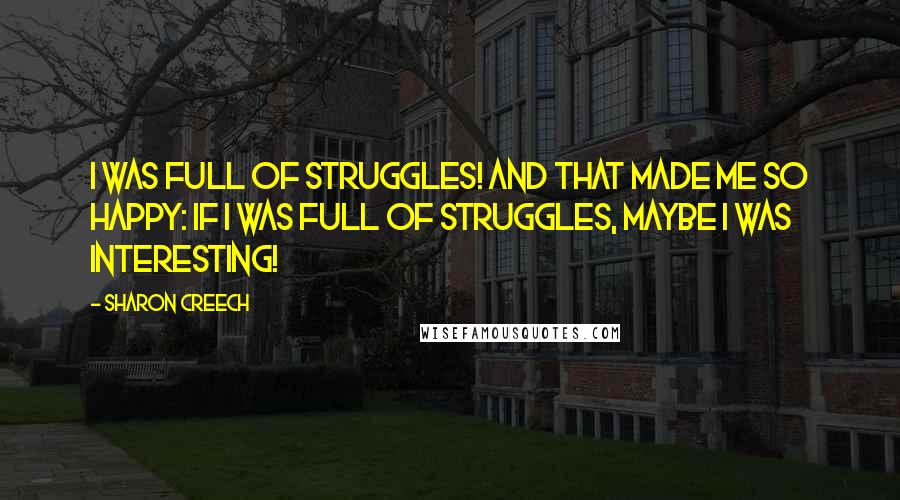 Sharon Creech Quotes: I was full of struggles! And that made me so happy: If I was full of struggles, maybe I was interesting!