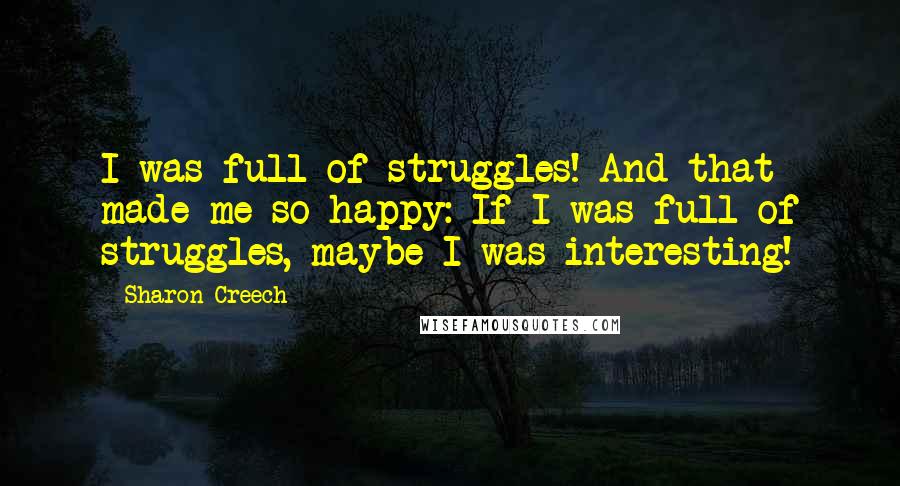 Sharon Creech Quotes: I was full of struggles! And that made me so happy: If I was full of struggles, maybe I was interesting!