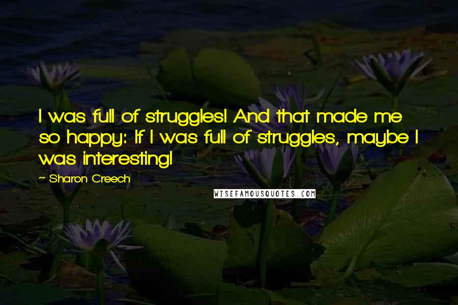 Sharon Creech Quotes: I was full of struggles! And that made me so happy: If I was full of struggles, maybe I was interesting!