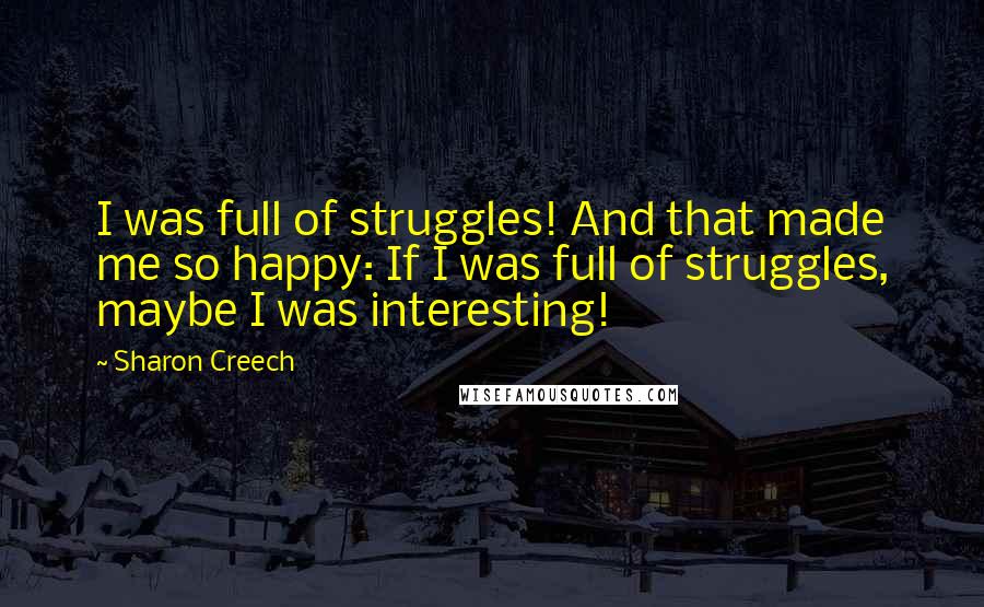 Sharon Creech Quotes: I was full of struggles! And that made me so happy: If I was full of struggles, maybe I was interesting!