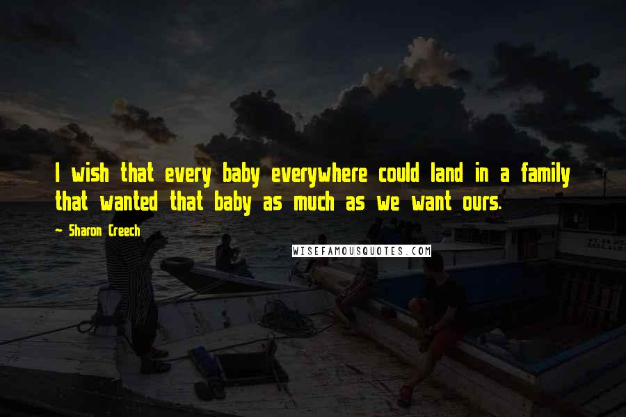 Sharon Creech Quotes: I wish that every baby everywhere could land in a family that wanted that baby as much as we want ours.