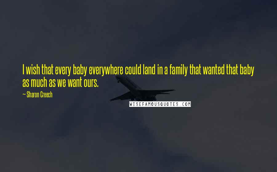 Sharon Creech Quotes: I wish that every baby everywhere could land in a family that wanted that baby as much as we want ours.