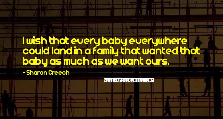 Sharon Creech Quotes: I wish that every baby everywhere could land in a family that wanted that baby as much as we want ours.