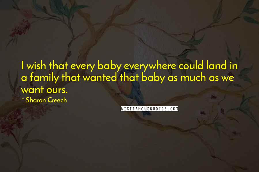 Sharon Creech Quotes: I wish that every baby everywhere could land in a family that wanted that baby as much as we want ours.