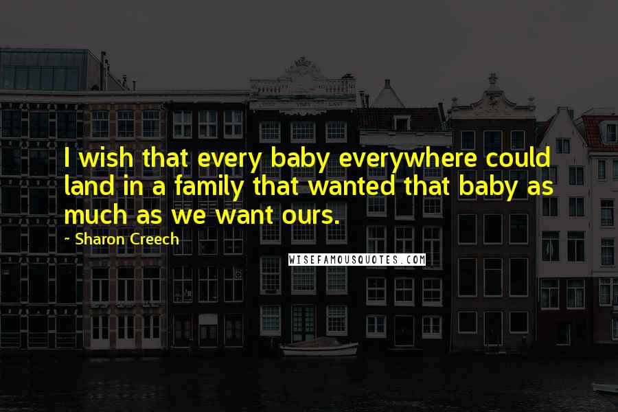 Sharon Creech Quotes: I wish that every baby everywhere could land in a family that wanted that baby as much as we want ours.