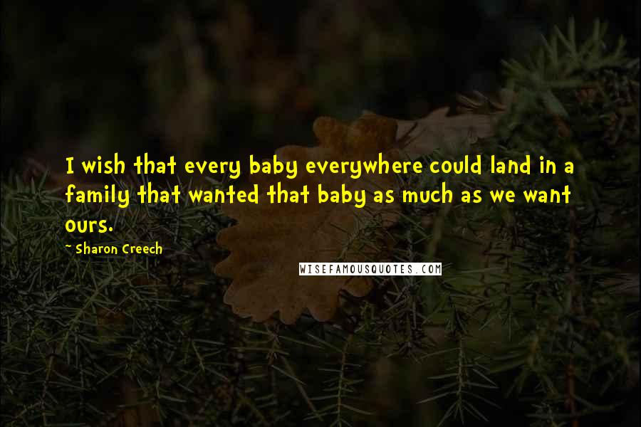 Sharon Creech Quotes: I wish that every baby everywhere could land in a family that wanted that baby as much as we want ours.