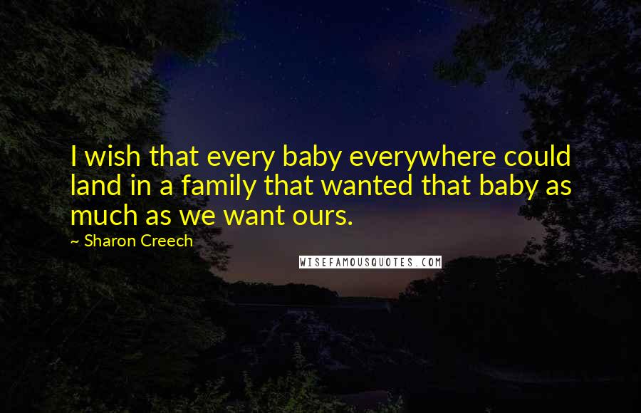 Sharon Creech Quotes: I wish that every baby everywhere could land in a family that wanted that baby as much as we want ours.