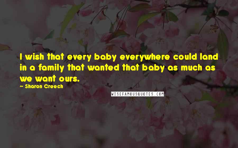 Sharon Creech Quotes: I wish that every baby everywhere could land in a family that wanted that baby as much as we want ours.