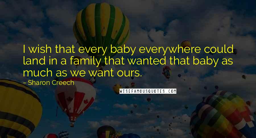 Sharon Creech Quotes: I wish that every baby everywhere could land in a family that wanted that baby as much as we want ours.