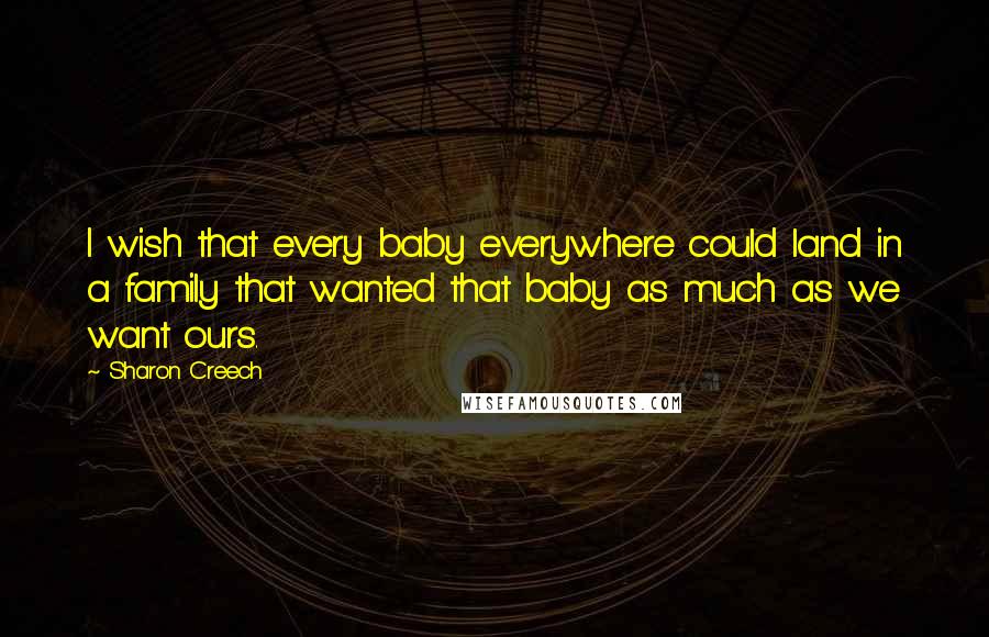 Sharon Creech Quotes: I wish that every baby everywhere could land in a family that wanted that baby as much as we want ours.