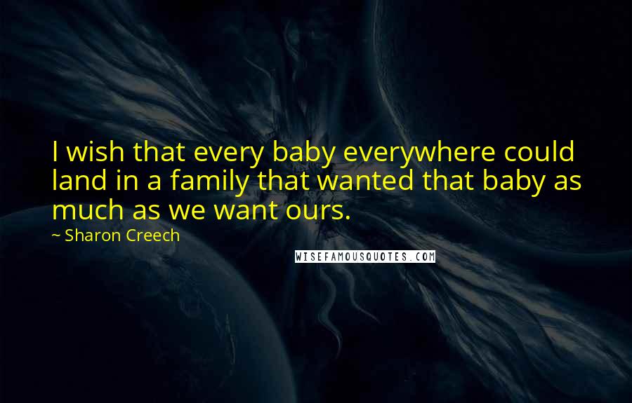 Sharon Creech Quotes: I wish that every baby everywhere could land in a family that wanted that baby as much as we want ours.