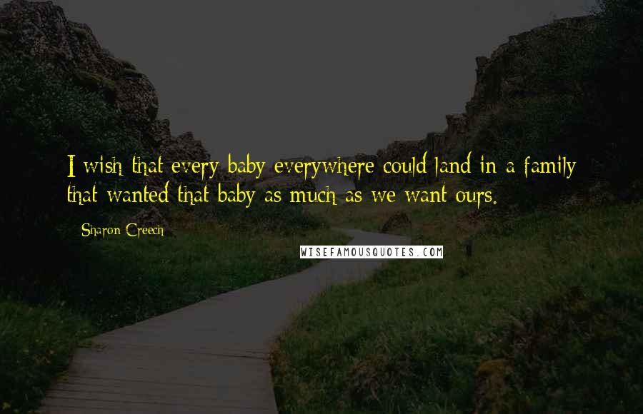 Sharon Creech Quotes: I wish that every baby everywhere could land in a family that wanted that baby as much as we want ours.