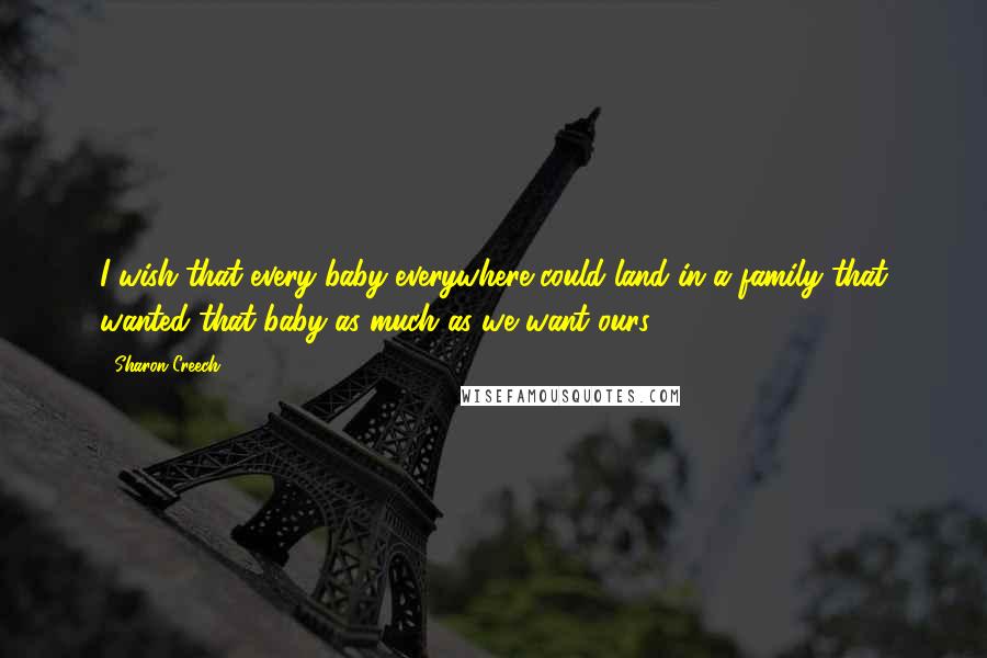 Sharon Creech Quotes: I wish that every baby everywhere could land in a family that wanted that baby as much as we want ours.