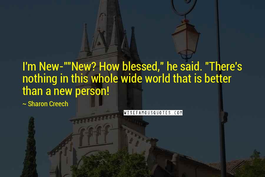 Sharon Creech Quotes: I'm New-""New? How blessed," he said. "There's nothing in this whole wide world that is better than a new person!