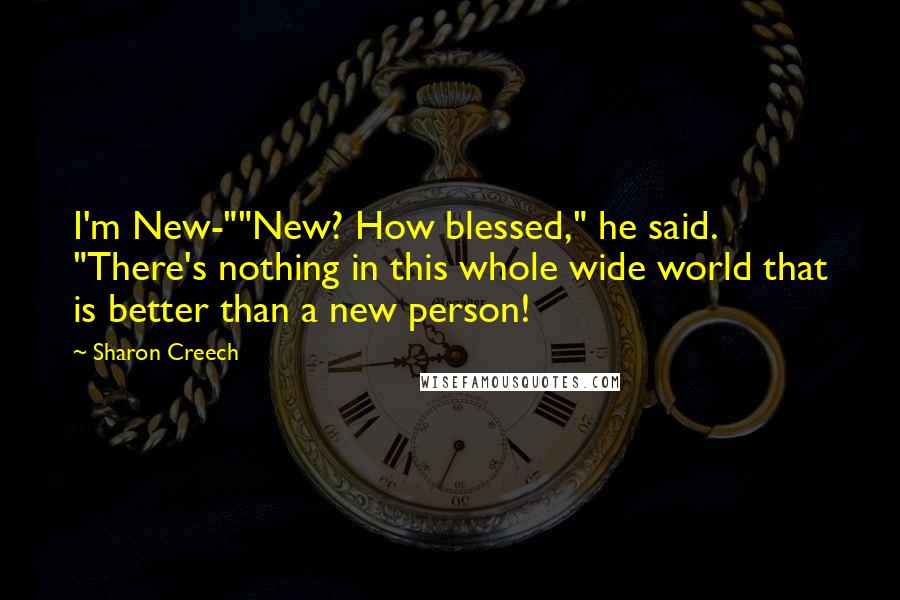 Sharon Creech Quotes: I'm New-""New? How blessed," he said. "There's nothing in this whole wide world that is better than a new person!