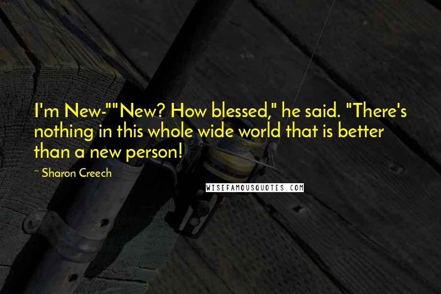 Sharon Creech Quotes: I'm New-""New? How blessed," he said. "There's nothing in this whole wide world that is better than a new person!