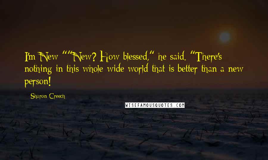 Sharon Creech Quotes: I'm New-""New? How blessed," he said. "There's nothing in this whole wide world that is better than a new person!