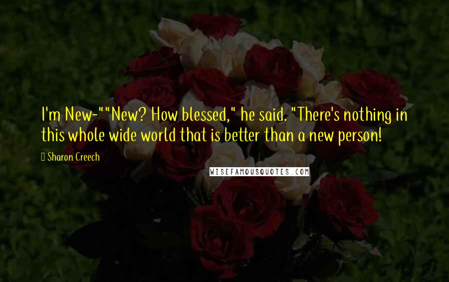 Sharon Creech Quotes: I'm New-""New? How blessed," he said. "There's nothing in this whole wide world that is better than a new person!