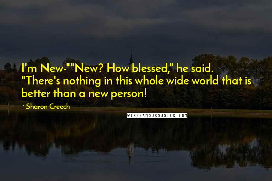 Sharon Creech Quotes: I'm New-""New? How blessed," he said. "There's nothing in this whole wide world that is better than a new person!