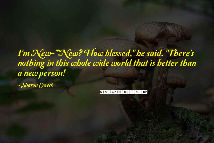 Sharon Creech Quotes: I'm New-""New? How blessed," he said. "There's nothing in this whole wide world that is better than a new person!