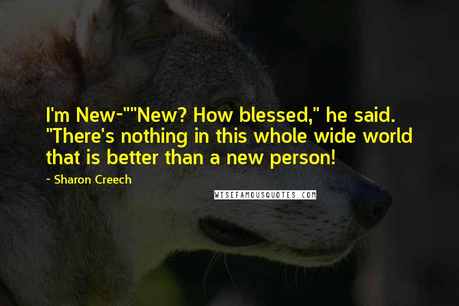 Sharon Creech Quotes: I'm New-""New? How blessed," he said. "There's nothing in this whole wide world that is better than a new person!