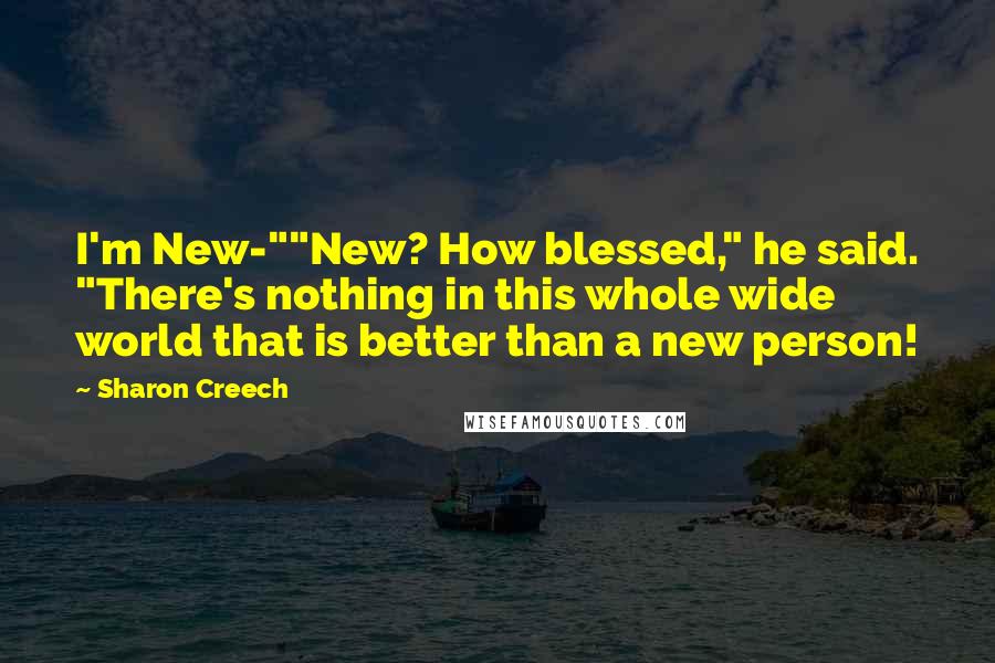 Sharon Creech Quotes: I'm New-""New? How blessed," he said. "There's nothing in this whole wide world that is better than a new person!