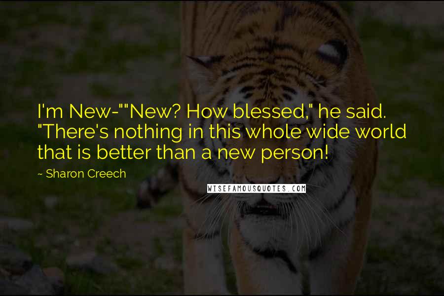 Sharon Creech Quotes: I'm New-""New? How blessed," he said. "There's nothing in this whole wide world that is better than a new person!