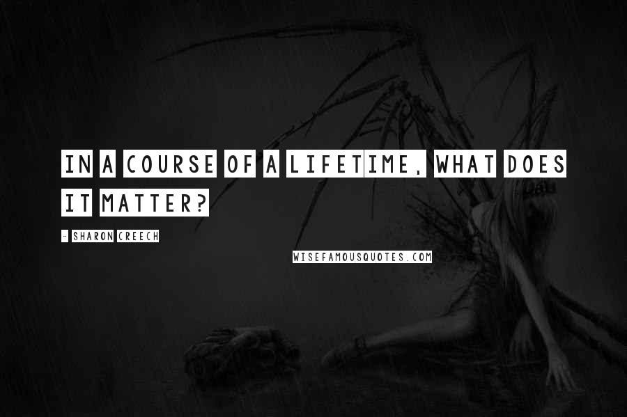 Sharon Creech Quotes: In a course of a lifetime, what does it matter?