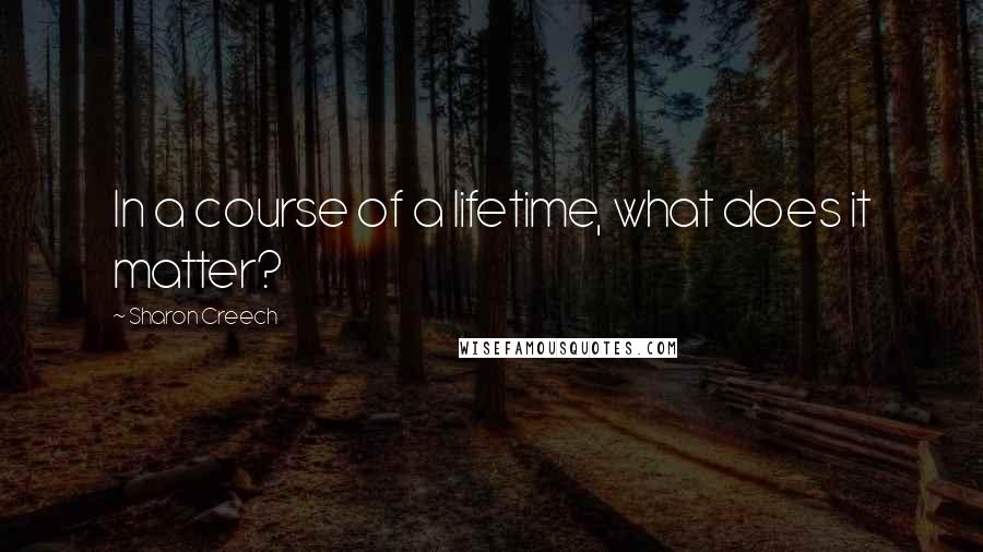 Sharon Creech Quotes: In a course of a lifetime, what does it matter?