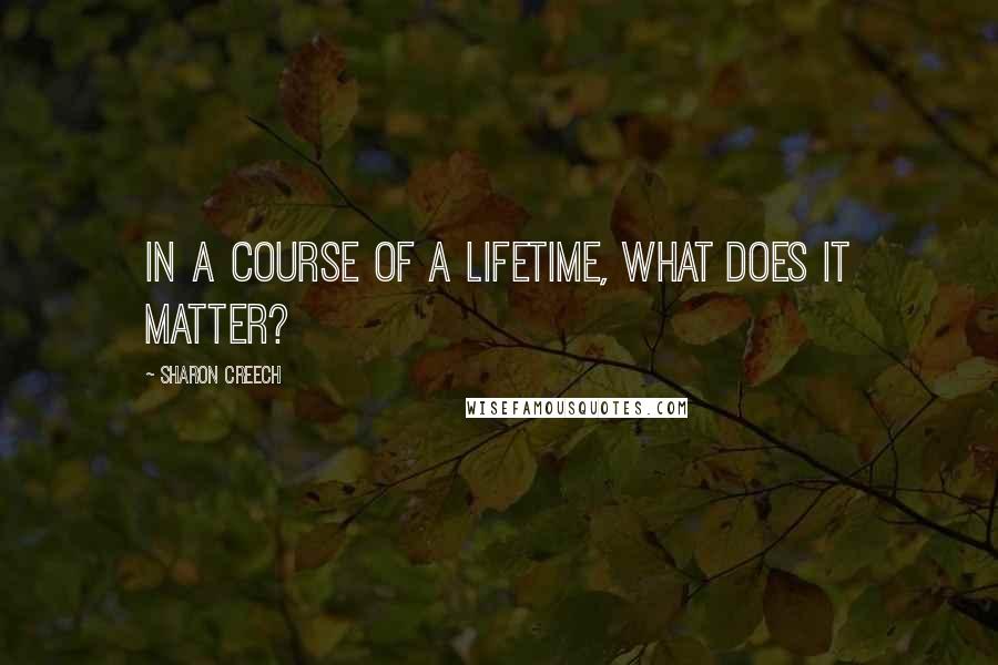 Sharon Creech Quotes: In a course of a lifetime, what does it matter?