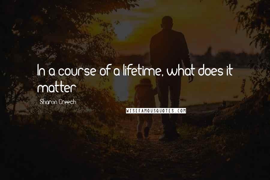 Sharon Creech Quotes: In a course of a lifetime, what does it matter?