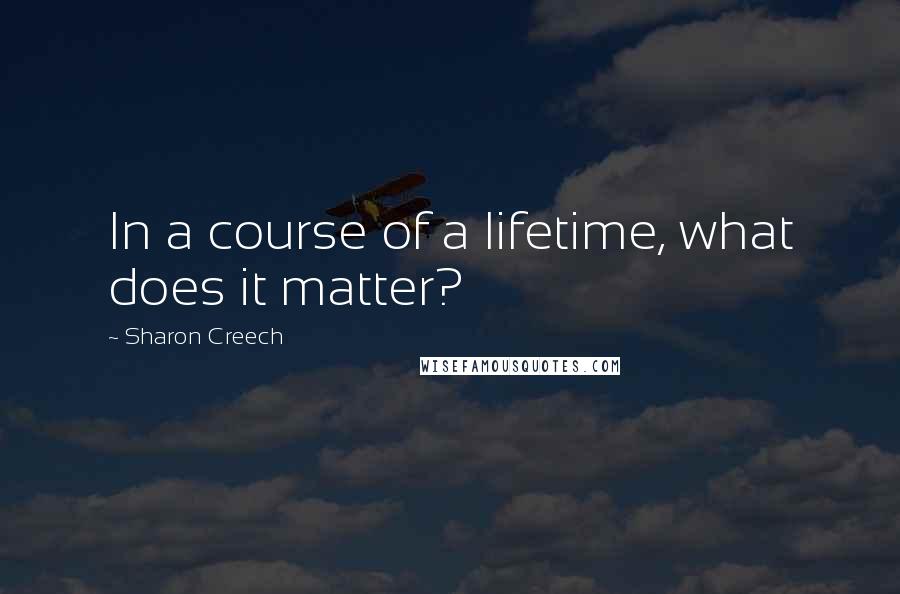 Sharon Creech Quotes: In a course of a lifetime, what does it matter?