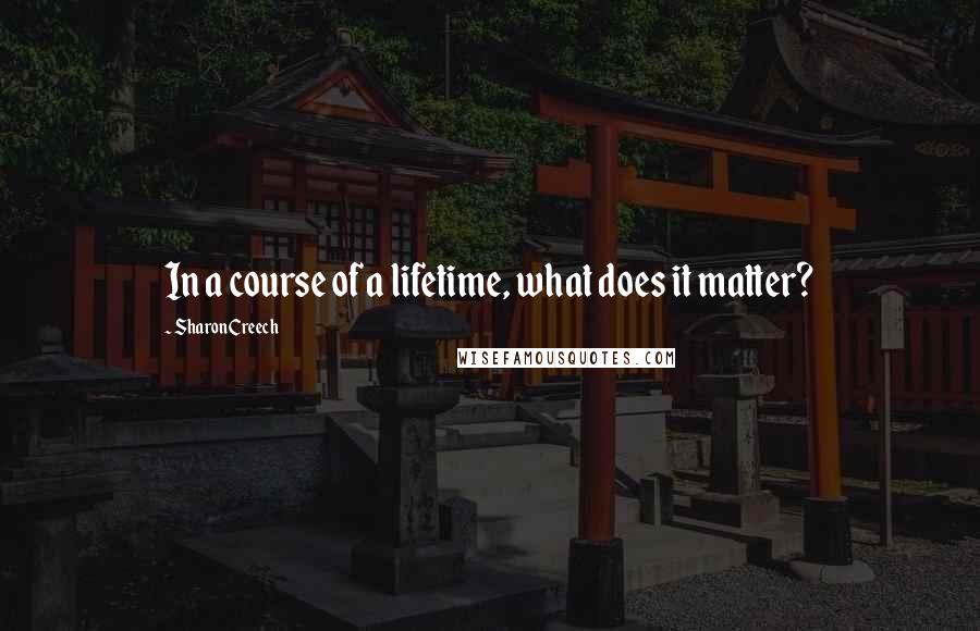 Sharon Creech Quotes: In a course of a lifetime, what does it matter?