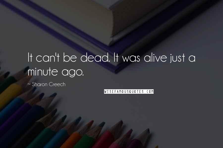Sharon Creech Quotes: It can't be dead. It was alive just a minute ago.