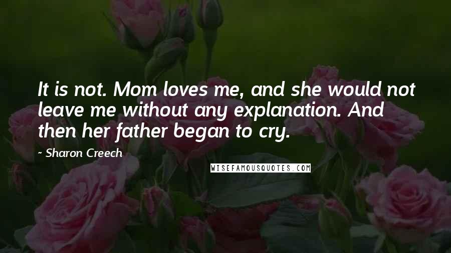 Sharon Creech Quotes: It is not. Mom loves me, and she would not leave me without any explanation. And then her father began to cry.