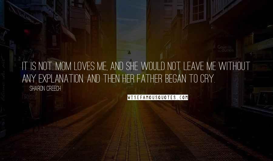 Sharon Creech Quotes: It is not. Mom loves me, and she would not leave me without any explanation. And then her father began to cry.