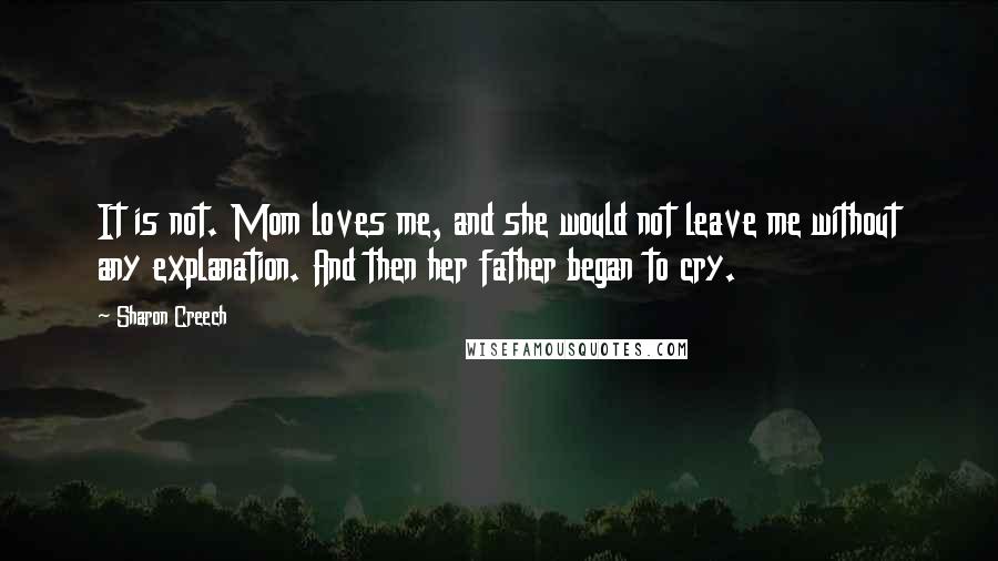 Sharon Creech Quotes: It is not. Mom loves me, and she would not leave me without any explanation. And then her father began to cry.