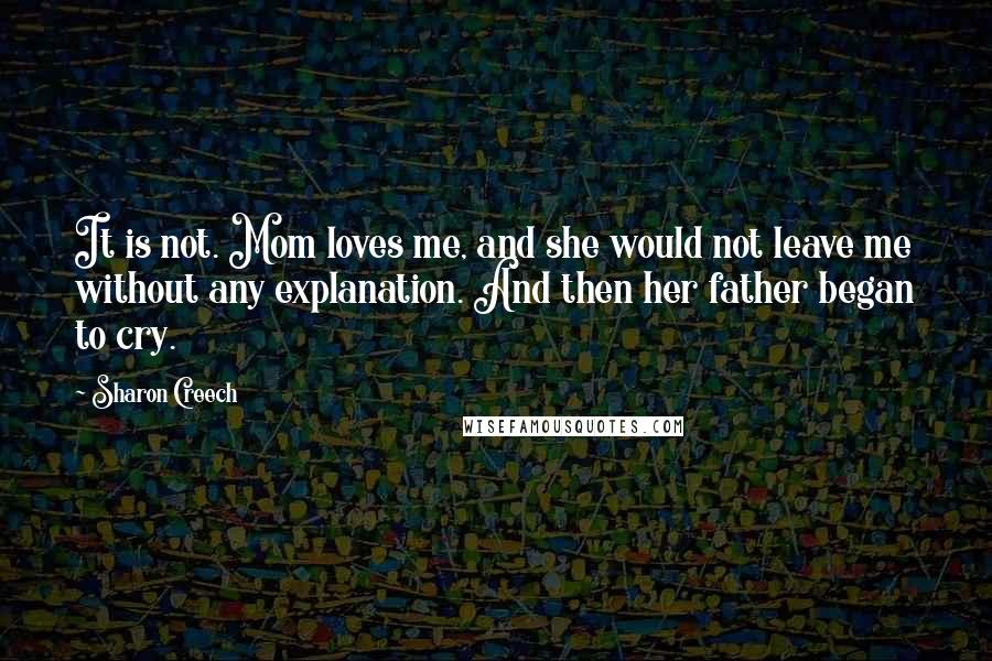 Sharon Creech Quotes: It is not. Mom loves me, and she would not leave me without any explanation. And then her father began to cry.