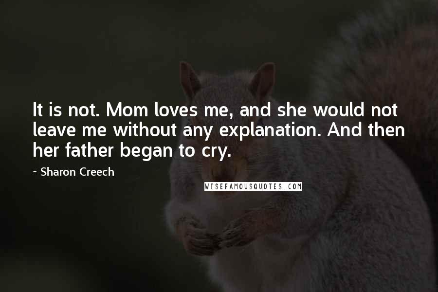 Sharon Creech Quotes: It is not. Mom loves me, and she would not leave me without any explanation. And then her father began to cry.
