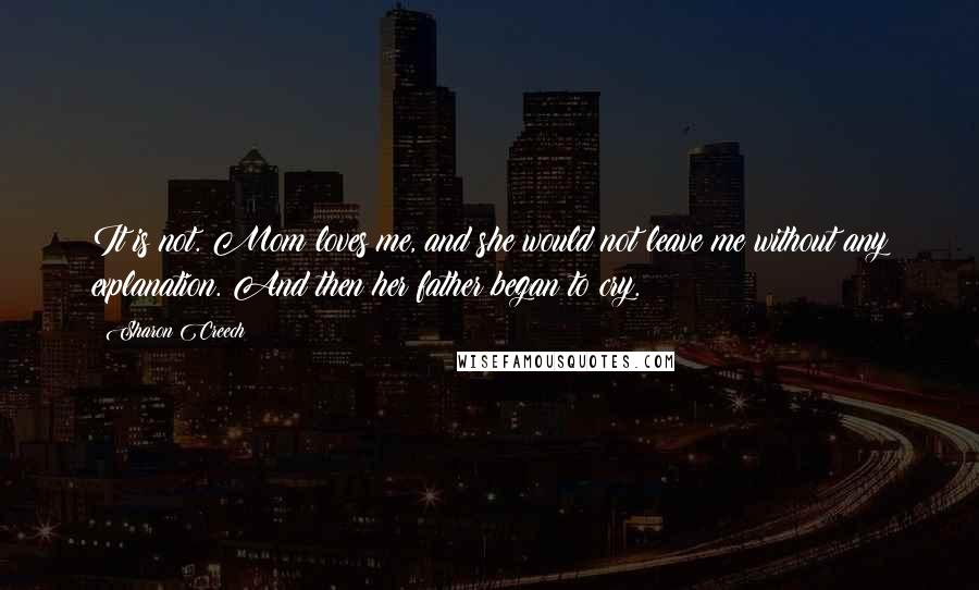 Sharon Creech Quotes: It is not. Mom loves me, and she would not leave me without any explanation. And then her father began to cry.