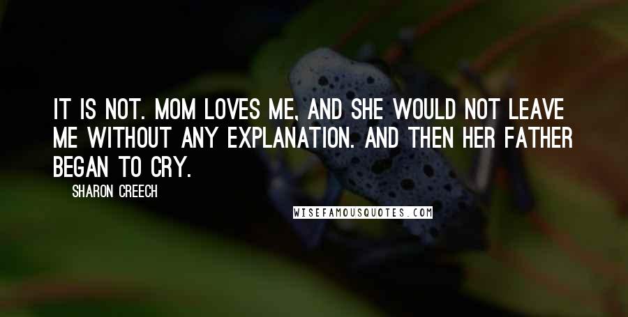 Sharon Creech Quotes: It is not. Mom loves me, and she would not leave me without any explanation. And then her father began to cry.