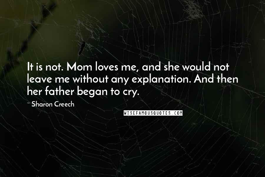 Sharon Creech Quotes: It is not. Mom loves me, and she would not leave me without any explanation. And then her father began to cry.