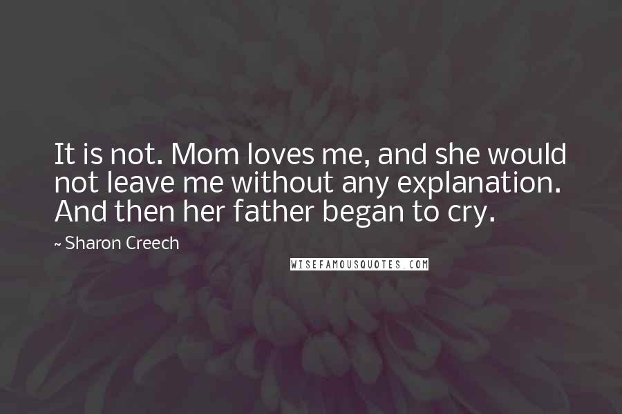 Sharon Creech Quotes: It is not. Mom loves me, and she would not leave me without any explanation. And then her father began to cry.