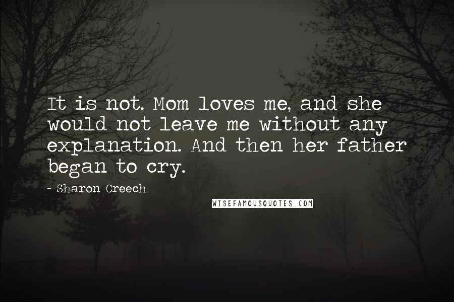 Sharon Creech Quotes: It is not. Mom loves me, and she would not leave me without any explanation. And then her father began to cry.