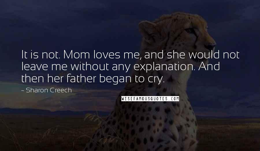 Sharon Creech Quotes: It is not. Mom loves me, and she would not leave me without any explanation. And then her father began to cry.