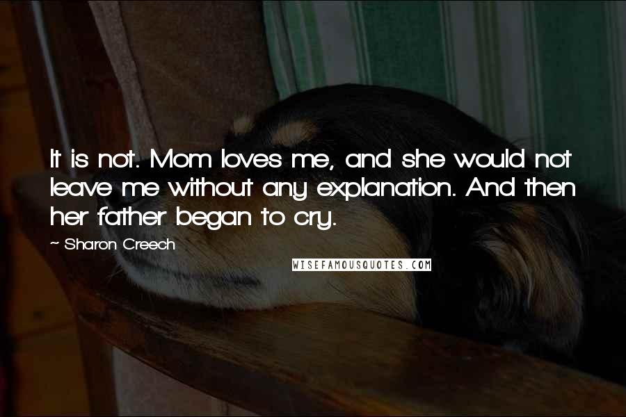 Sharon Creech Quotes: It is not. Mom loves me, and she would not leave me without any explanation. And then her father began to cry.