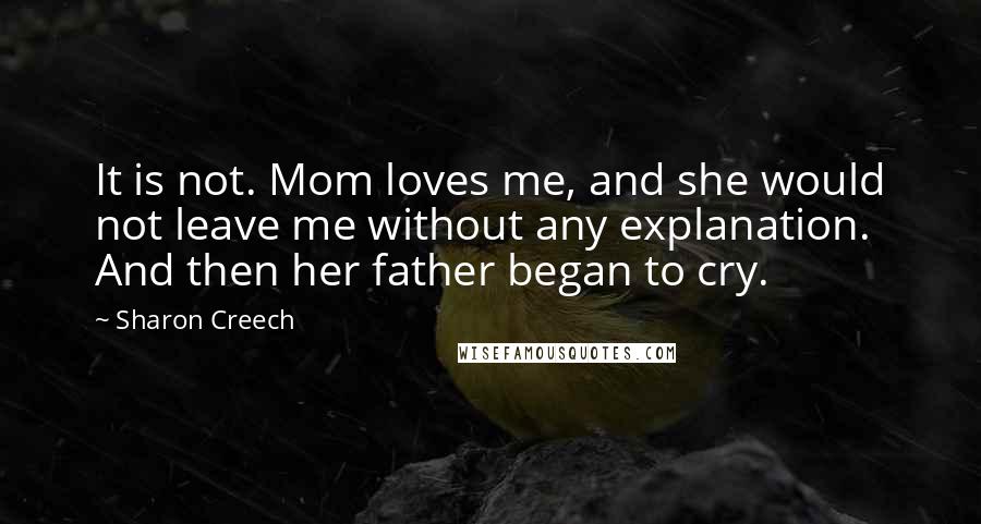 Sharon Creech Quotes: It is not. Mom loves me, and she would not leave me without any explanation. And then her father began to cry.