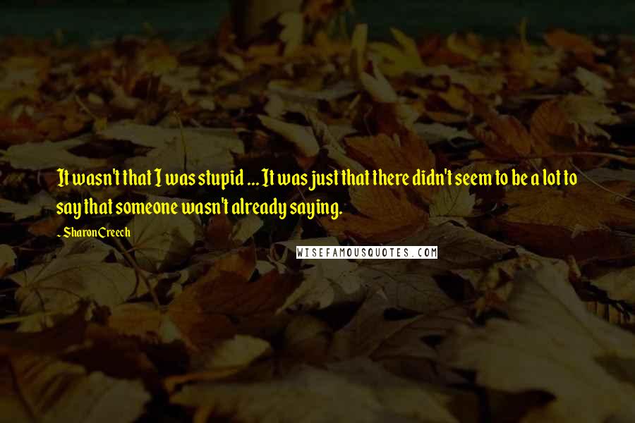 Sharon Creech Quotes: It wasn't that I was stupid ... It was just that there didn't seem to be a lot to say that someone wasn't already saying.