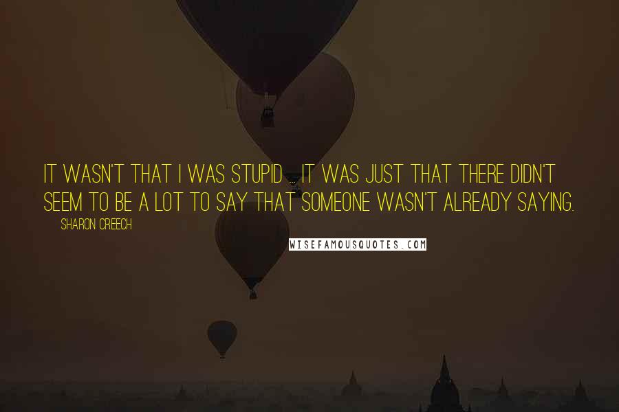 Sharon Creech Quotes: It wasn't that I was stupid ... It was just that there didn't seem to be a lot to say that someone wasn't already saying.